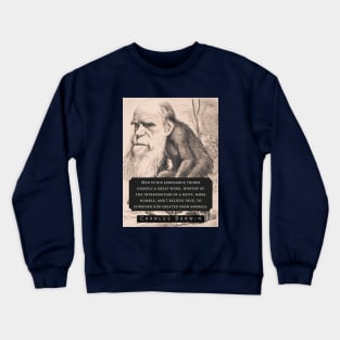 Charles Darwin portrait and quote: Man in his arrogance thinks himself a great work, worthy of the interposition of a deity, more humble, and I believe true, to consider him created from animals. Crewneck Sweatshirt